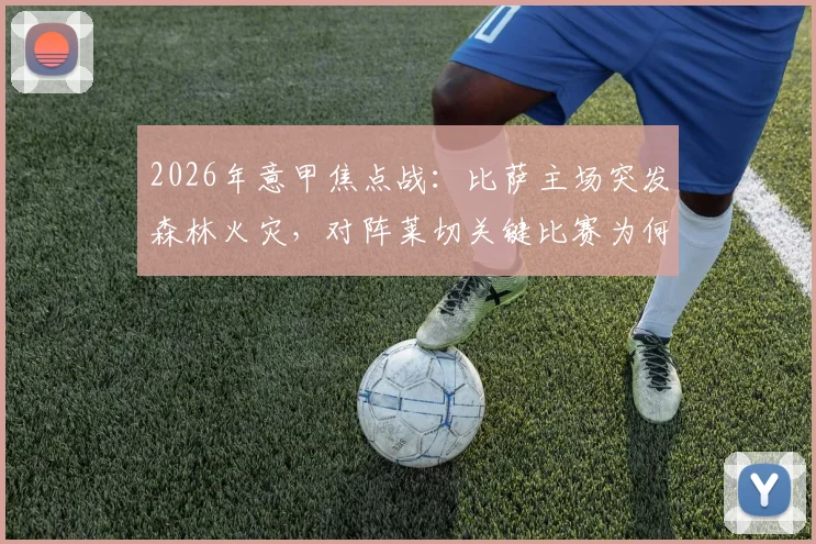 2026年意甲焦点战：比萨主场突发森林火灾，对阵莱切关键比赛为何坚持不延期？