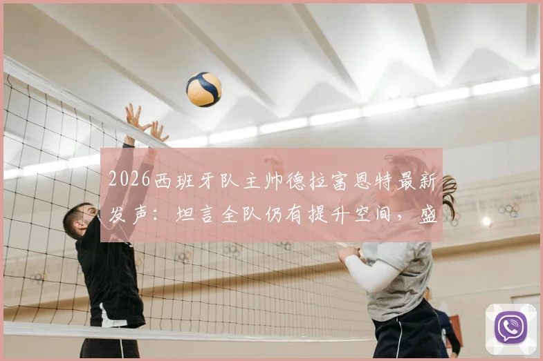 2026西班牙队主帅德拉富恩特最新发声：坦言全队仍有提升空间，盛赞门将乌奈·西蒙刷新零封纪录