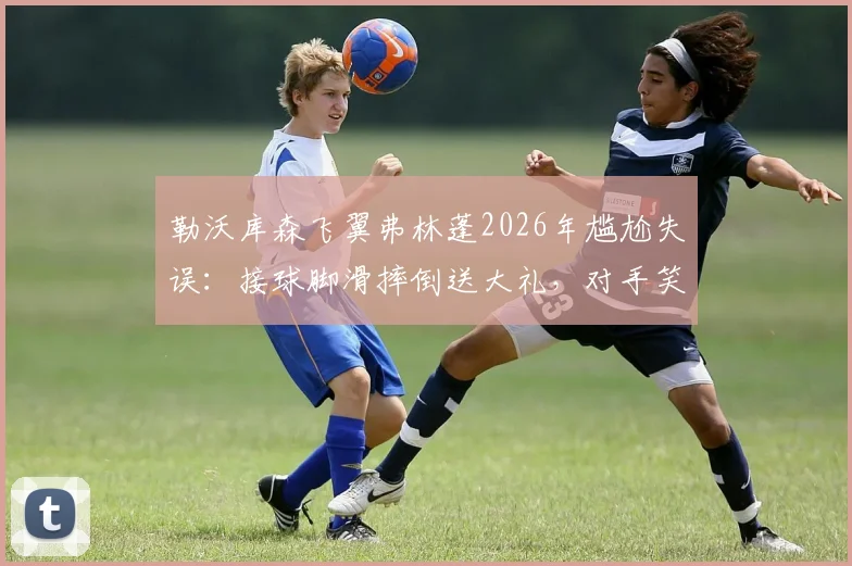 勒沃库森飞翼弗林蓬2026年尴尬失误：接球脚滑摔倒送大礼，对手笑纳进球全过程解析