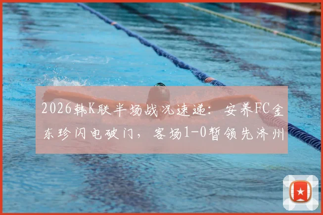 2026韩K联半场战况速递：安养FC金东珍闪电破门，客场1-0暂领先济州SK FC