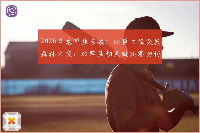 2026年意甲焦点战:比萨主场突发森林火灾,对阵莱切关键比赛为何坚持不延期?
