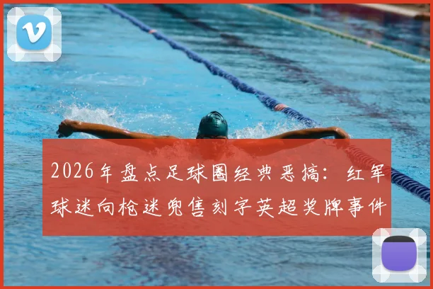 2026年盘点足球圈经典恶搞：红军球迷向枪迷兜售刻字英超奖牌事件回顾与球迷文化探讨