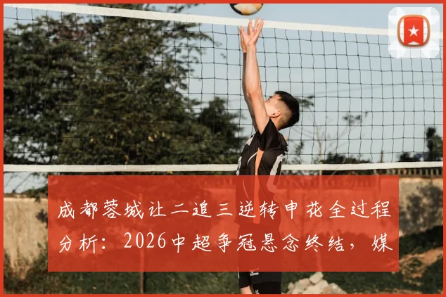成都蓉城让二追三逆转申花全过程分析：2026中超争冠悬念终结，媒体人热议观点汇总