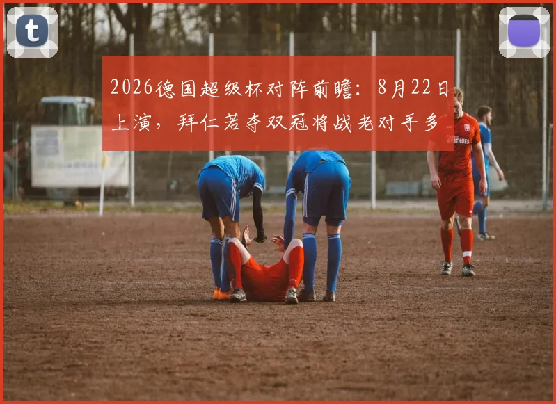 2026德国超级杯对阵前瞻：8月22日上演，拜仁若夺双冠将战老对手多特蒙德，赛程规则全解析