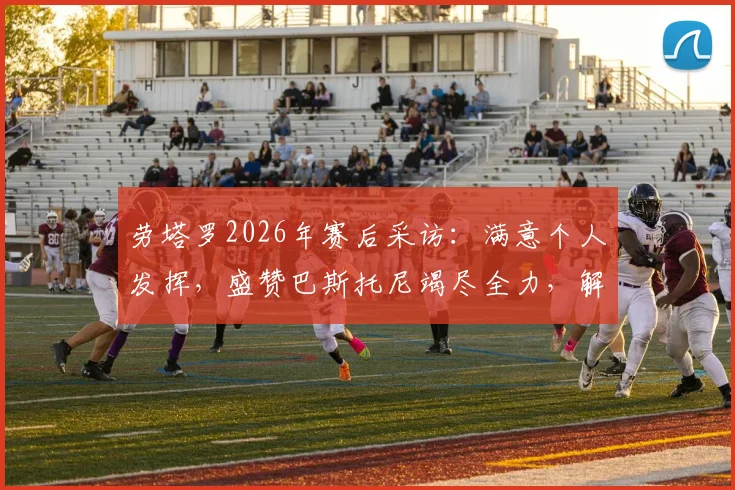 劳塔罗2026年赛后采访：满意个人发挥，盛赞巴斯托尼竭尽全力，解析国米本场关键表现