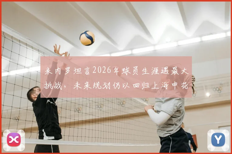 米内罗坦言2026年球员生涯遇最大挑战，未来规划仍以回归上海申花为最终目标