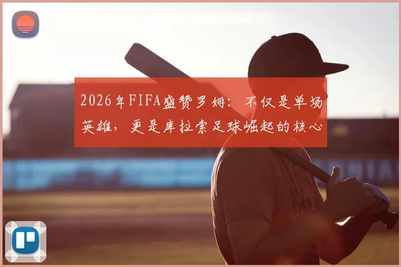2026年FIFA盛赞罗姆：不仅是单场英雄，更是库拉索足球崛起的核心领路人