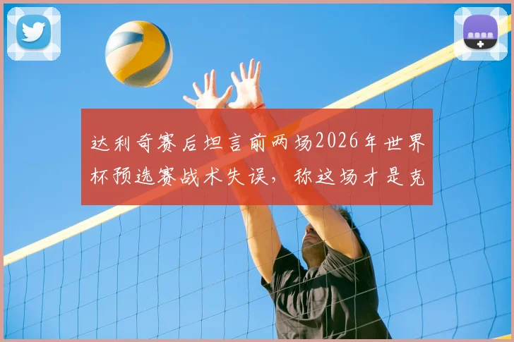 达利奇赛后坦言前两场2026年世界杯预选赛战术失误，称这场才是克罗地亚真正实力展现