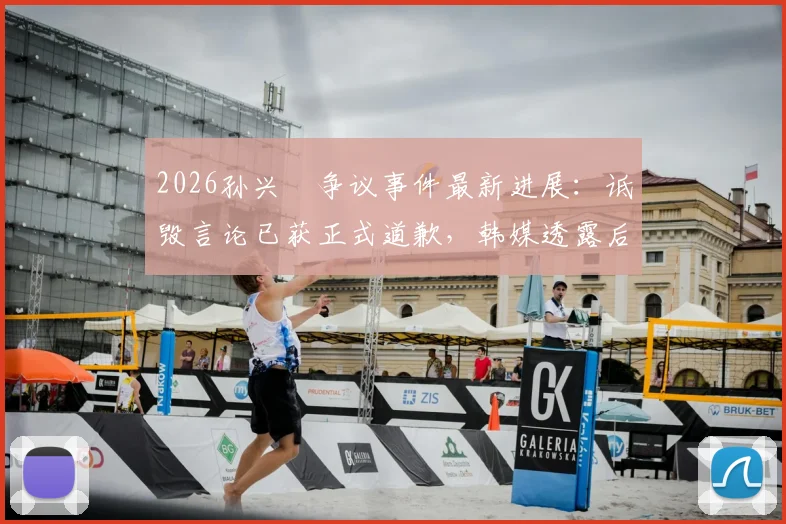 2026孙兴慜争议事件最新进展：诋毁言论已获正式道歉，韩媒透露后续采访开放与否仍在商议