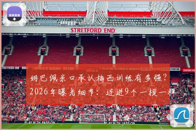 姆巴佩亲口承认梅西训练有多强？2026年曝光细节：连进9个一模一样的神球！