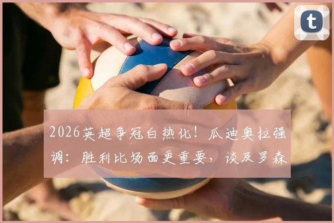2026英超争冠白热化！瓜迪奥拉强调：胜利比场面更重要，谈及罗森内尔下课直言遗憾