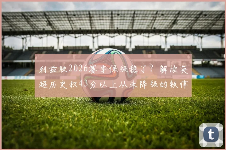利兹联2026赛季保级稳了?解读英超历史积43分以上从未降级的铁律与当下风险