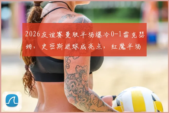 2026友谊赛曼联半场爆冷0-1雷克瑟姆，史密斯进球成亮点，红魔半场攻防问题暴露