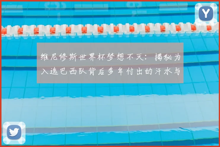 维尼修斯世界杯梦想不灭：揭秘为入选巴西队背后多年付出的汗水与动力，解读皇马前锋的终极目标