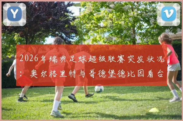 2026年瑞典足球超级联赛突发状况：奥尔格里特与哥德堡德比因看台火灾中断，赛事安全再引热议