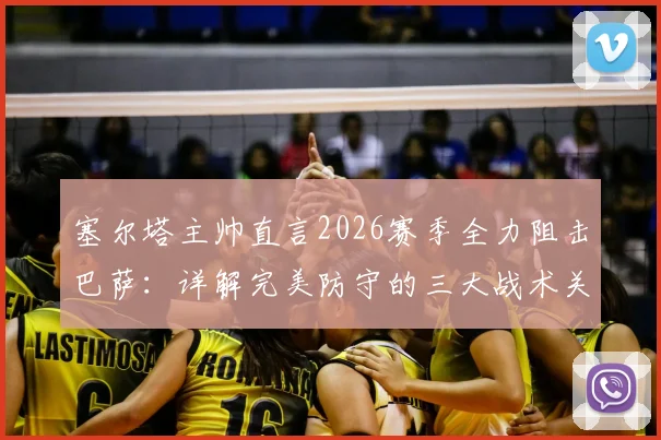 塞尔塔主帅直言2026赛季全力阻击巴萨：详解完美防守的三大战术关键与历史交锋启示