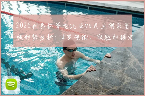 2026世界杯哥伦比亚vs民主刚果晋级形势分析：J罗领衔，取胜即锁定名额，非洲黑马能否再造冷门？