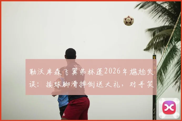 勒沃库森飞翼弗林蓬2026年尴尬失误：接球脚滑摔倒送大礼，对手笑纳进球全过程解析