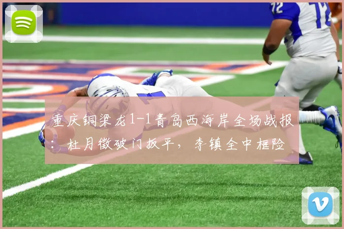 重庆铜梁龙1-1青岛西海岸全场战报：杜月徵破门扳平，李镇全中框险绝杀（附进球视频集锦）