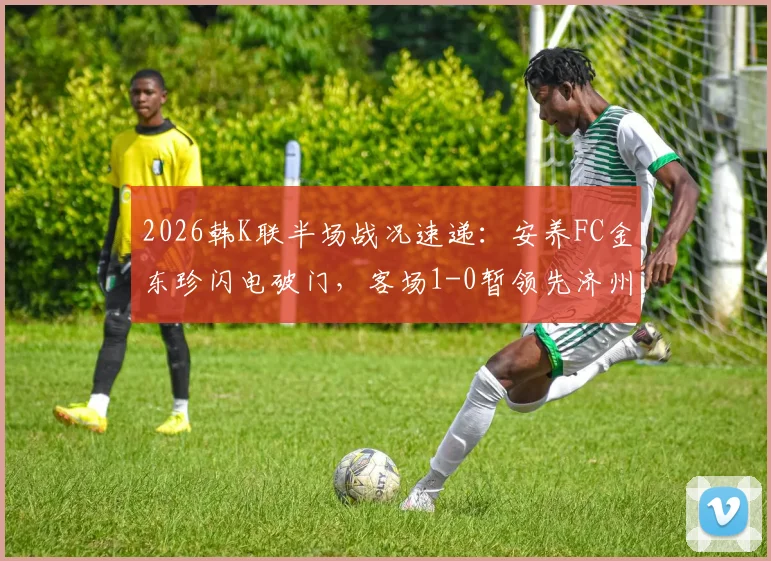 2026韩K联半场战况速递：安养FC金东珍闪电破门，客场1-0暂领先济州SK FC
