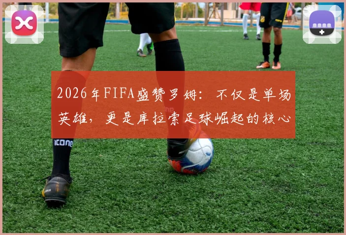 2026年FIFA盛赞罗姆：不仅是单场英雄，更是库拉索足球崛起的核心领路人