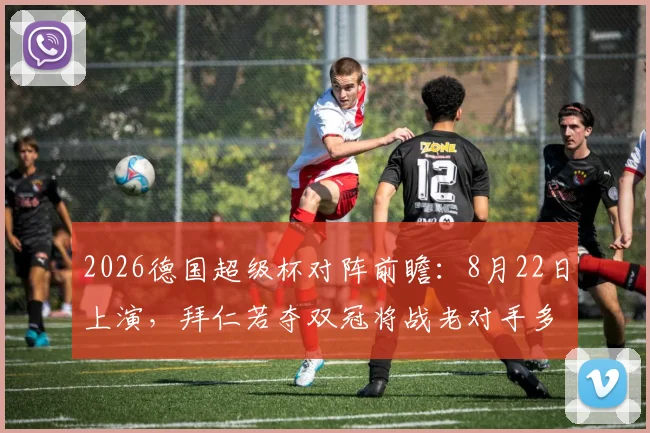 2026德国超级杯对阵前瞻：8月22日上演，拜仁若夺双冠将战老对手多特蒙德，赛程规则全解析