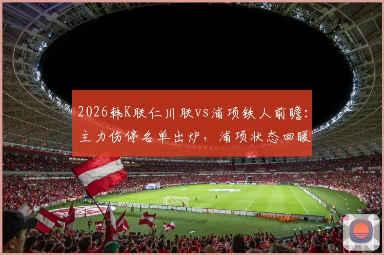 2026韩K联仁川联vs浦项铁人前瞻：主力伤停名单出炉，浦项状态回暖能否趁虚而入？