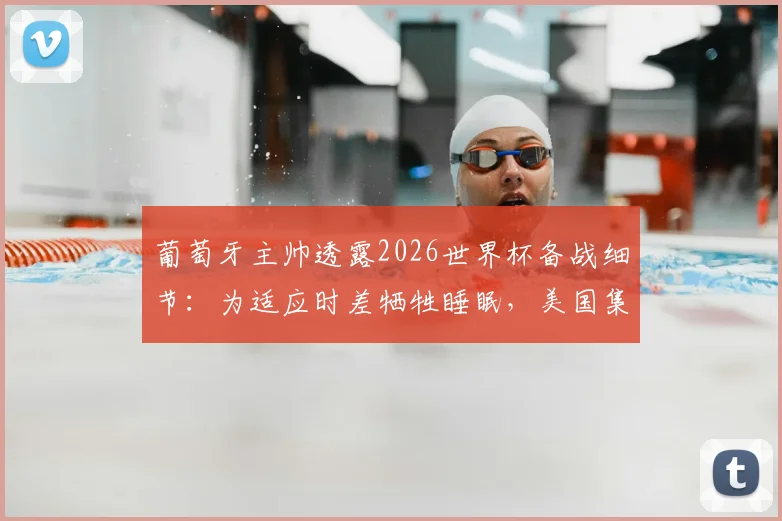 葡萄牙主帅透露2026世界杯备战细节：为适应时差牺牲睡眠，美国集训第二阶段训练全面展开