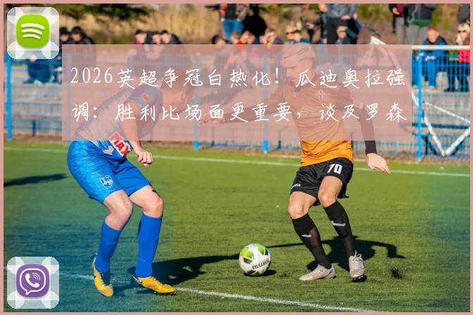 2026英超争冠白热化！瓜迪奥拉强调：胜利比场面更重要，谈及罗森内尔下课直言遗憾