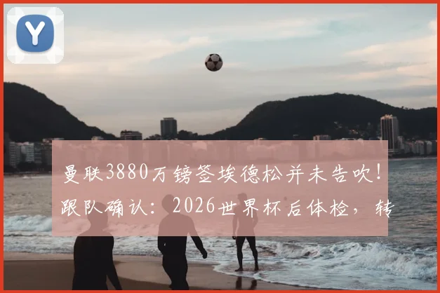 曼联3880万镑签埃德松并未告吹！跟队确认：2026世界杯后体检，转会最新动态解析