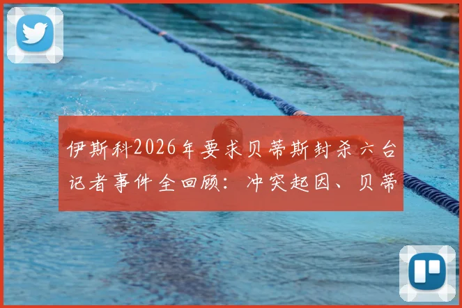 伊斯科2026年要求贝蒂斯封杀六台记者事件全回顾:冲突起因、贝蒂斯态度与行业反思
