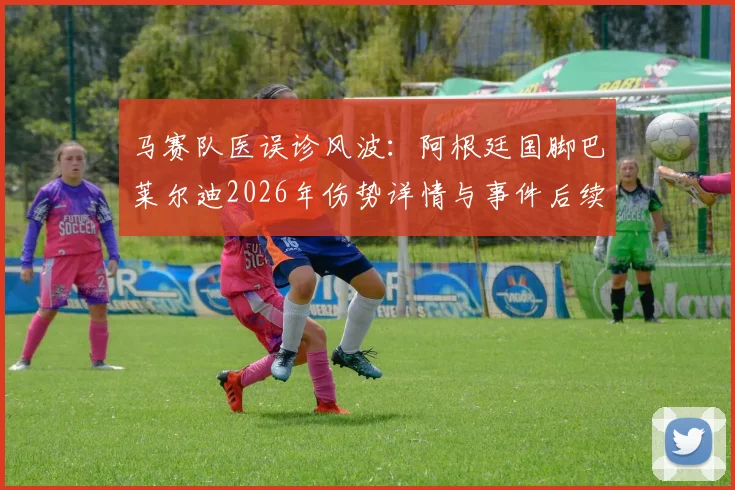 马赛队医误诊风波：阿根廷国脚巴莱尔迪2026年伤势详情与事件后续影响解读