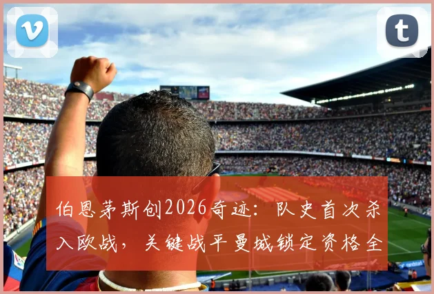 伯恩茅斯创2026奇迹：队史首次杀入欧战，关键战平曼城锁定资格全解析