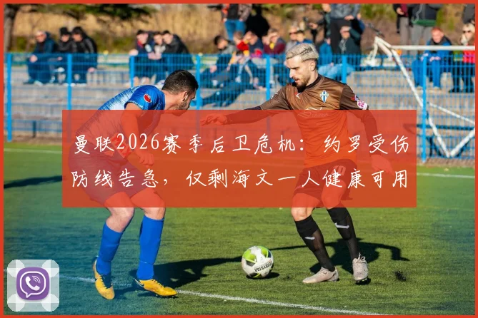 曼联2026赛季后卫危机：约罗受伤防线告急，仅剩海文一人健康可用