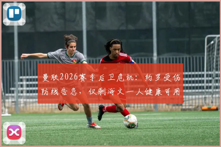 曼联2026赛季后卫危机：约罗受伤防线告急，仅剩海文一人健康可用