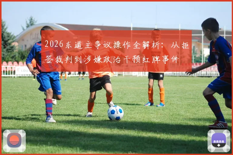 2026东道主争议操作全解析：从拒签裁判到涉嫌政治干预红牌事件