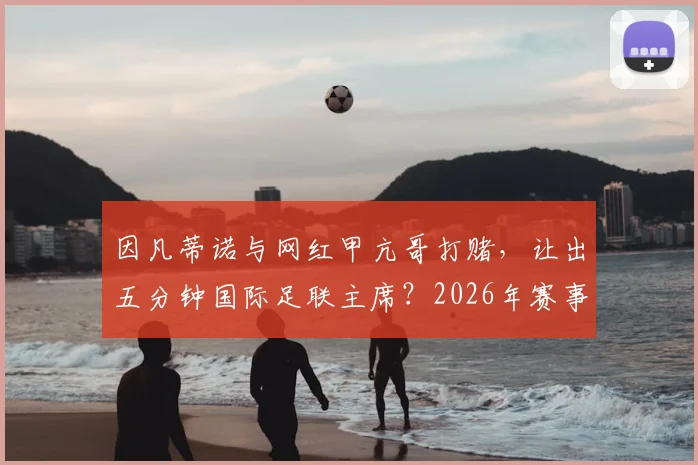 因凡蒂诺与网红甲亢哥打赌，让出五分钟国际足联主席？2026年赛事悬念与足球娱乐化新趋势