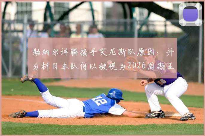 勒纳尔详解接手突尼斯队原因，并分析日本队何以被视为2026周期亚洲最强