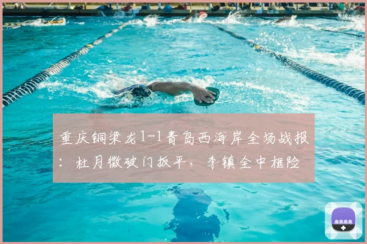 重庆铜梁龙1-1青岛西海岸全场战报：杜月徵破门扳平，李镇全中框险绝杀（附进球视频集锦）