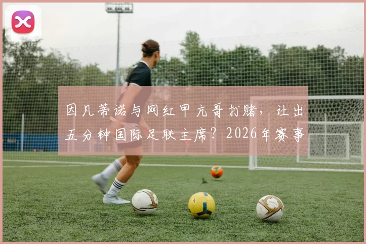 因凡蒂诺与网红甲亢哥打赌，让出五分钟国际足联主席？2026年赛事悬念与足球娱乐化新趋势