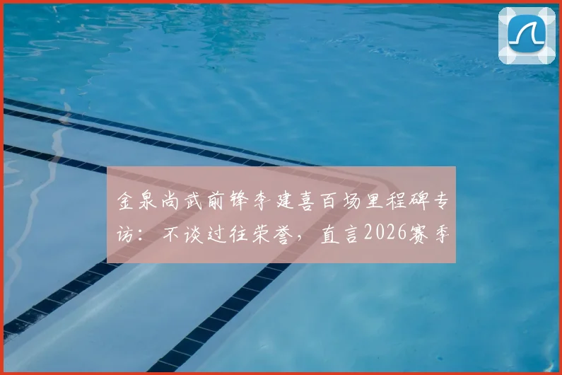 金泉尚武前锋李建喜百场里程碑专访：不谈过往荣誉，直言2026赛季剑指20球制造目标
