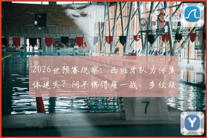 2026世预赛观察：西班牙队为何集体迷失？闷平佛得角一战，多位核心球员数据滑落谷底
