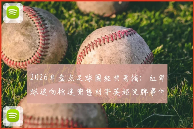 2026年盘点足球圈经典恶搞：红军球迷向枪迷兜售刻字英超奖牌事件回顾与球迷文化探讨