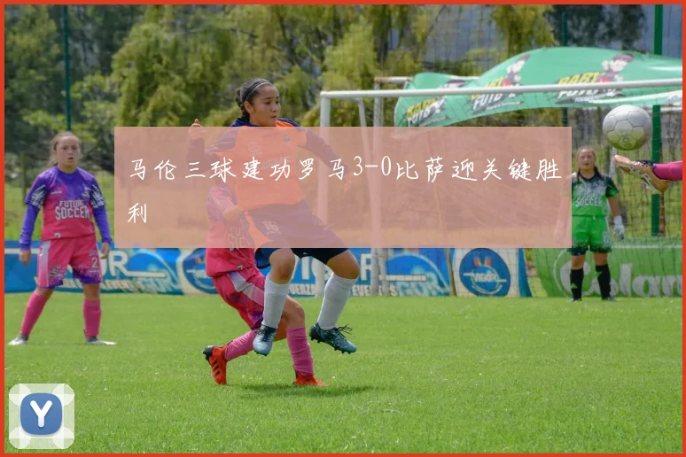 马伦三球建功罗马3-0比萨迎关键胜利