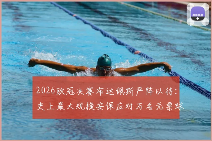 2026欧冠决赛布达佩斯严阵以待：史上最大规模安保应对万名无票球迷涌入风险