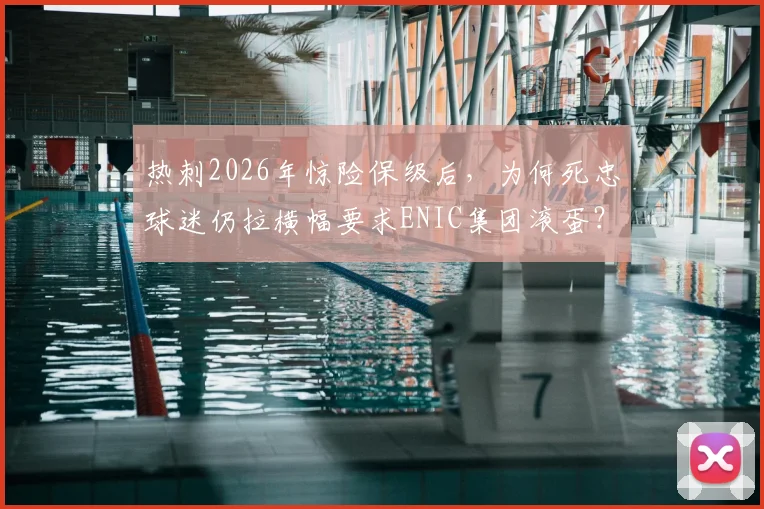 热刺2026年惊险保级后，为何死忠球迷仍拉横幅要求ENIC集团滚蛋？球迷心声与深层矛盾解析