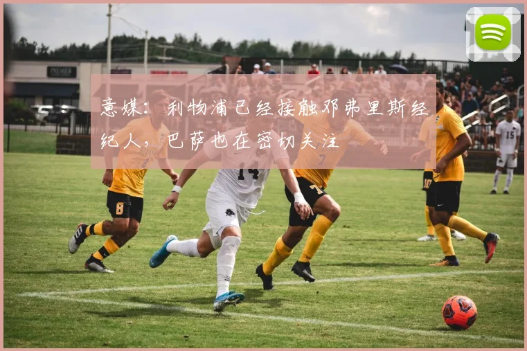 意媒：利物浦已经接触邓弗里斯经纪人，巴萨也在密切关注