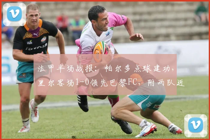 法甲半场战报:帕尔多点球建功,里尔客场1-0领先巴黎FC,附两队近期交锋与积分形势解析