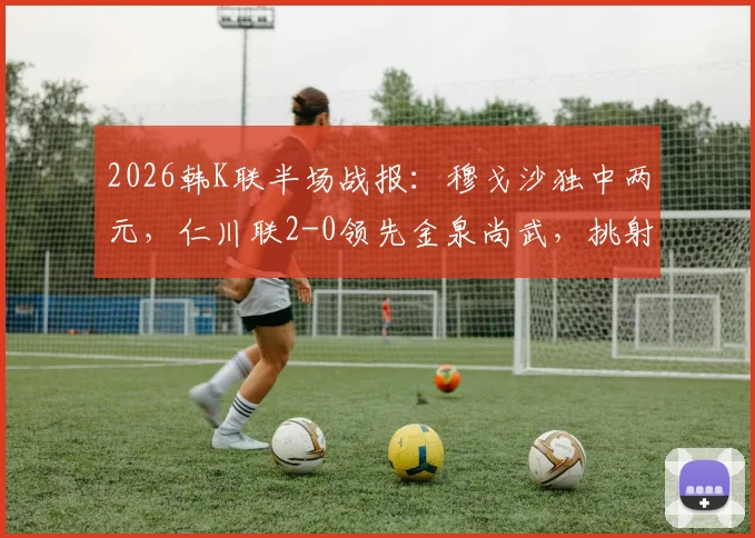2026韩K联半场战报：穆戈沙独中两元，仁川联2-0领先金泉尚武，挑射+点射燃爆全场