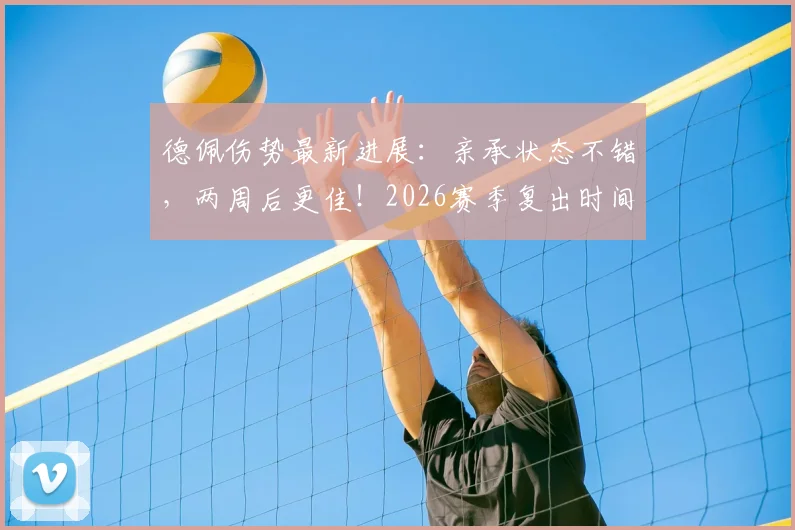 德佩伤势最新进展：亲承状态不错，两周后更佳！2026赛季复出时间与对巴萨影响深度解析